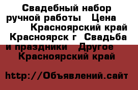 Свадебный набор ручной работы › Цена ­ 3 500 - Красноярский край, Красноярск г. Свадьба и праздники » Другое   . Красноярский край